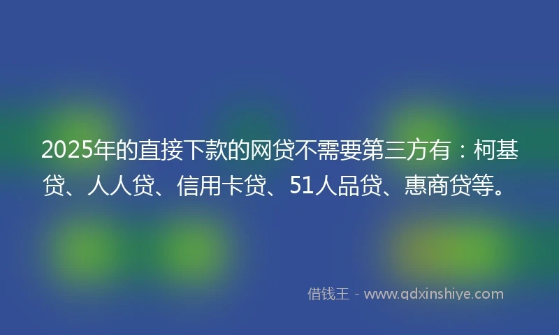 2025年的直接下款的网贷不需要第三方有：柯基贷、人人贷、信用卡贷、51人品贷、惠商贷等。