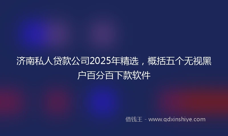 济南私人贷款公司2025年精选，概括五个无视黑户百分百下款软件