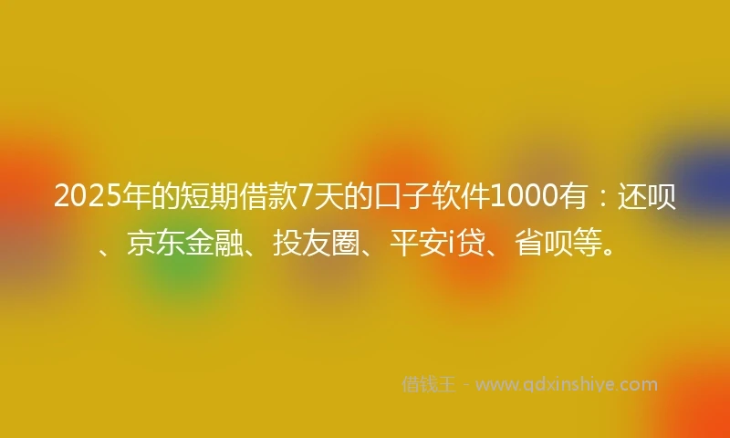2025年的短期借款7天的口子软件1000有：还呗、京东金融、投友圈、平安i贷、省呗等。