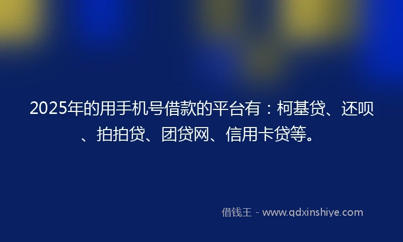 2025年的用手机号借款的平台有：柯基贷、还呗、拍拍贷、团贷网、信用卡贷等。