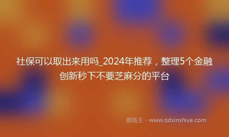 社保可以取出来用吗_2024年推荐，整理5个金融创新秒下不要芝麻分的平台