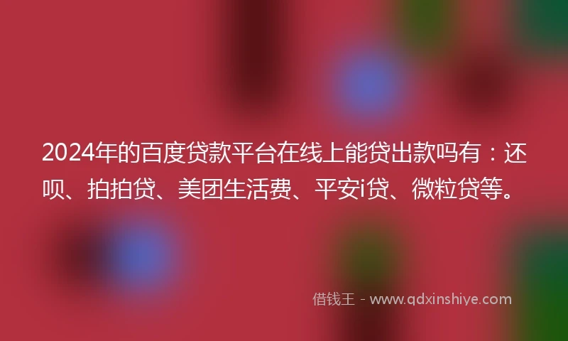 2024年的百度贷款平台在线上能贷出款吗有：还呗、拍拍贷、美团生活费、平安i贷、微粒贷等。