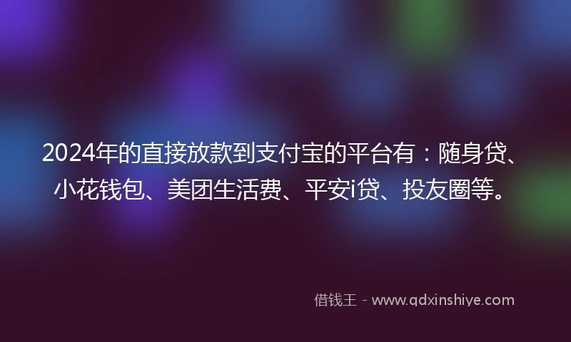 2024年的直接放款到支付宝的平台有：随身贷、小花钱包、美团生活费、平安i贷、投友圈等。
