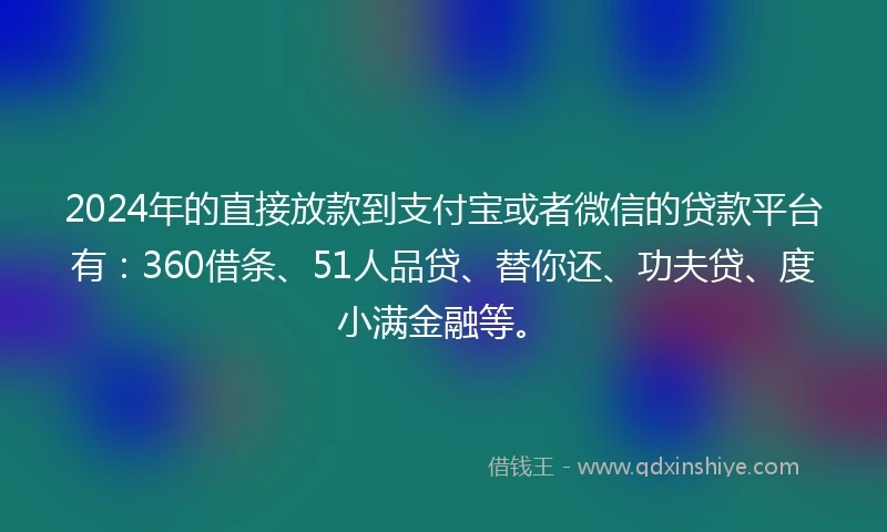2024年的直接放款到支付宝或者微信的贷款平台有：360借条、51人品贷、替你还、功夫贷、度小满金融等。