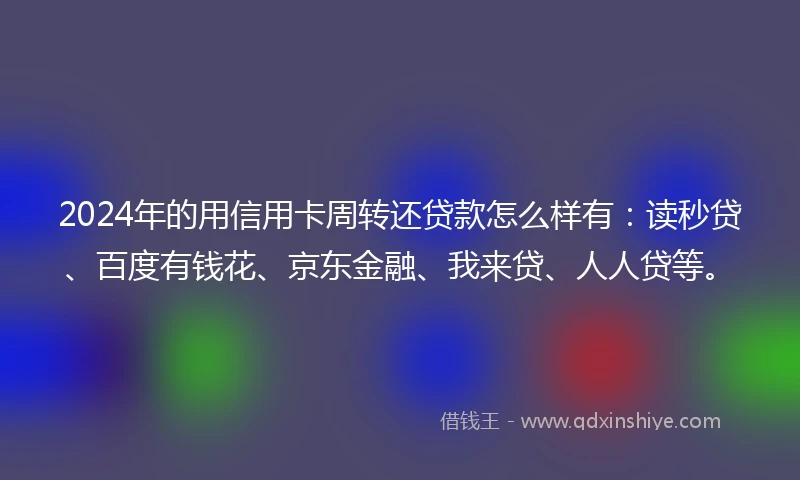 2024年的用信用卡周转还贷款怎么样有：读秒贷、百度有钱花、京东金融、我来贷、人人贷等。