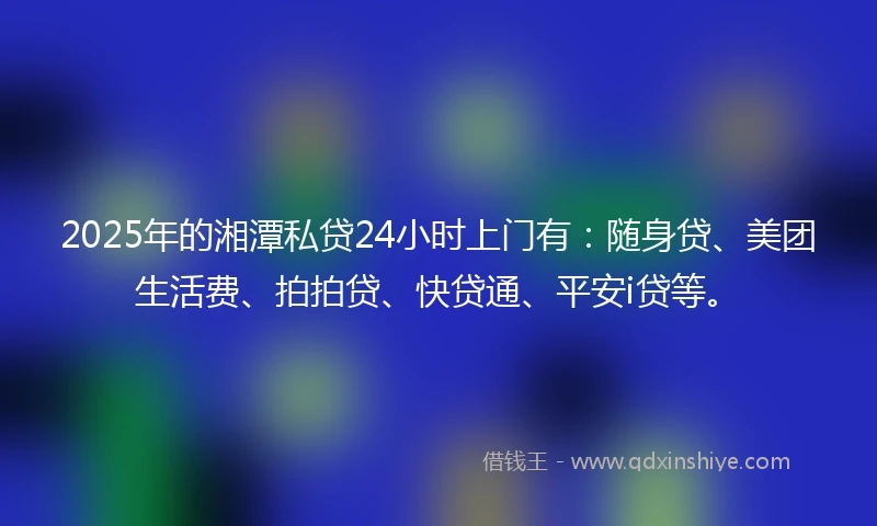 2025年的湘潭私贷24小时上门有：随身贷、美团生活费、拍拍贷、快贷通、平安i贷等。
