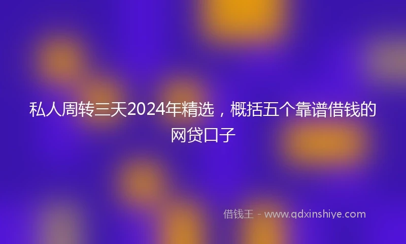 私人周转三天2024年精选，概括五个靠谱借钱的网贷口子