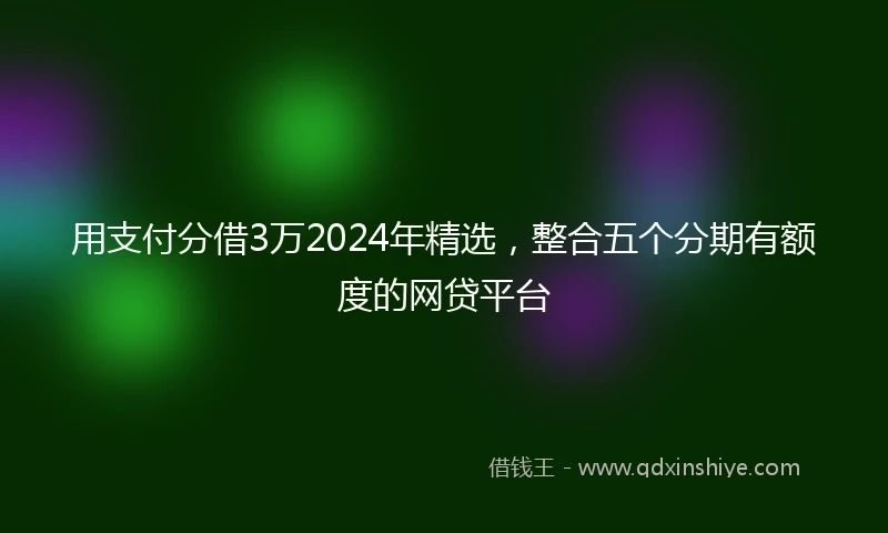 用支付分借3万2024年精选，整合五个分期有额度的网贷平台