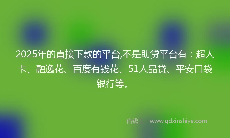 2025年的直接下款的平台,不是助贷平台有：超人卡、融逸花、百度有钱花、51人品贷、平安口袋银行等。