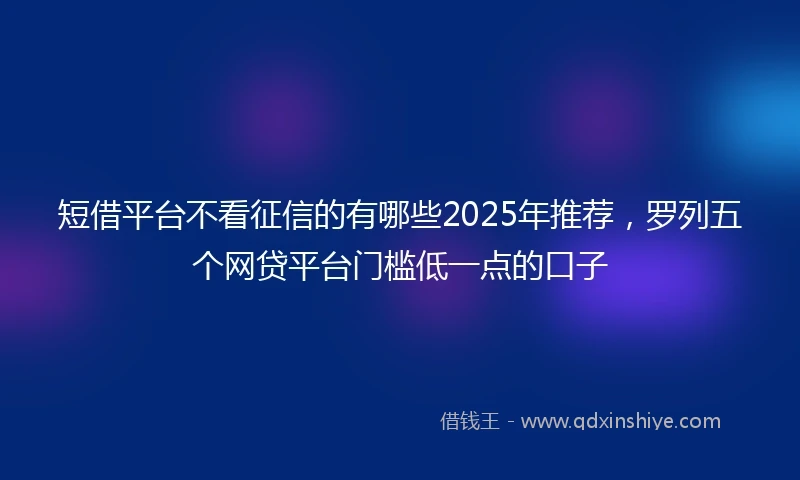 短借平台不看征信的有哪些2025年推荐，罗列五个网贷平台门槛低一点的口子