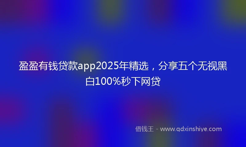 盈盈有钱贷款app2025年精选，分享五个无视黑白100%秒下网贷
