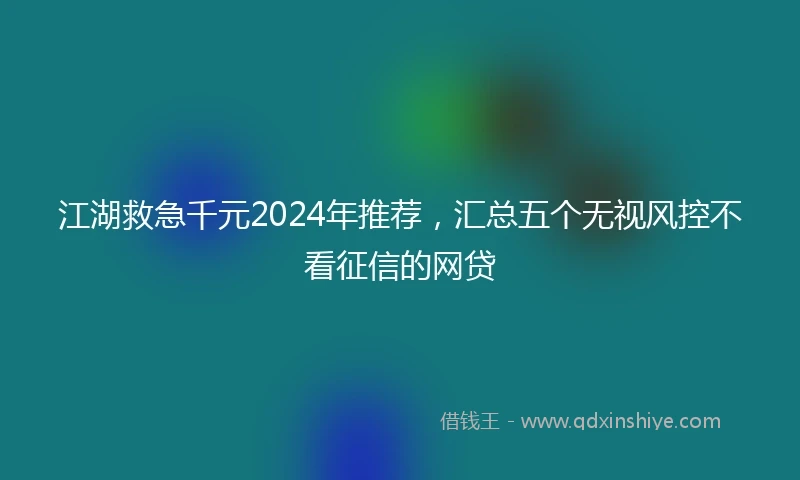 江湖救急千元2024年推荐，汇总五个无视风控不看征信的网贷