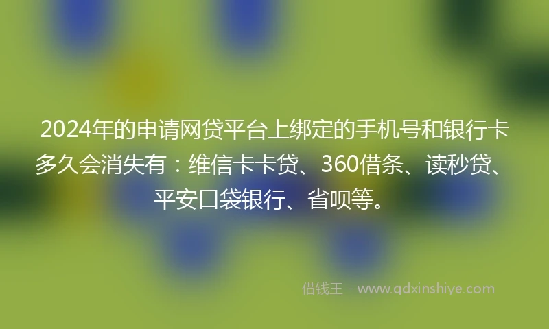 2024年的申请网贷平台上绑定的手机号和银行卡多久会消失有：维信卡卡贷、360借条、读秒贷、平安口袋银行、省呗等。
