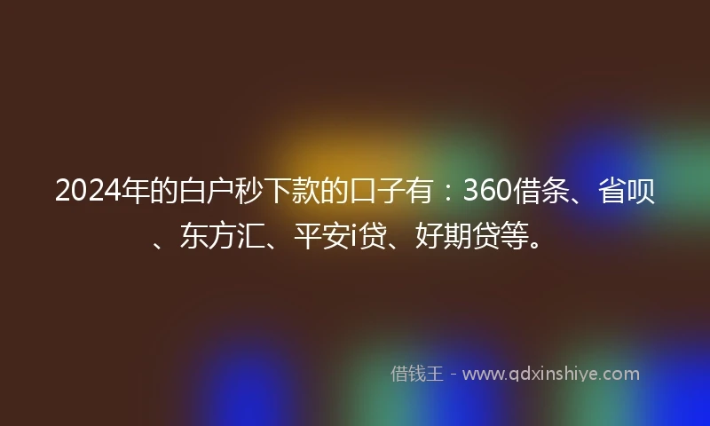 2024年的白户秒下款的口子有：360借条、省呗、东方汇、平安i贷、好期贷等。