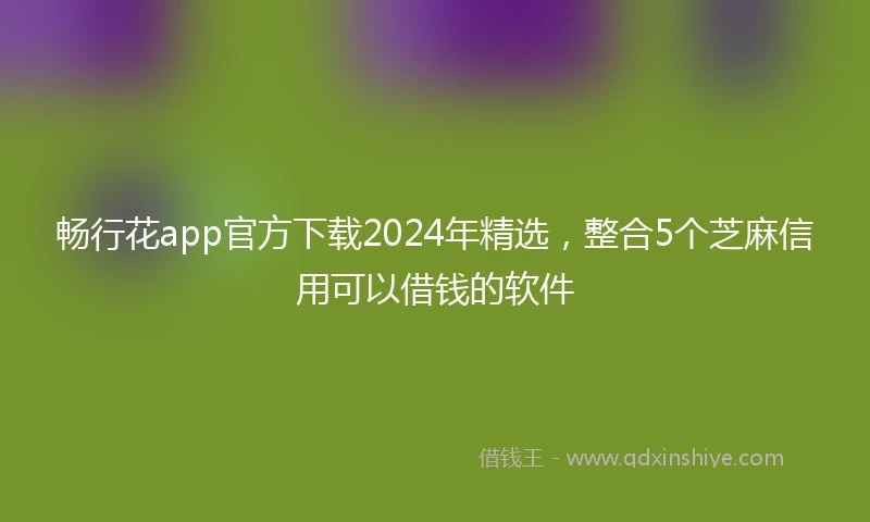 畅行花app官方下载2024年精选，整合5个芝麻信用可以借钱的软件