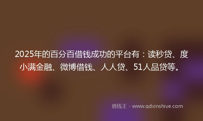 2025年的百分百借钱成功的平台有：读秒贷、度小满金融、微博借钱、人人贷、51人品贷等。