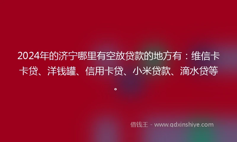 2024年的济宁哪里有空放贷款的地方有：维信卡卡贷、洋钱罐、信用卡贷、小米贷款、滴水贷等。