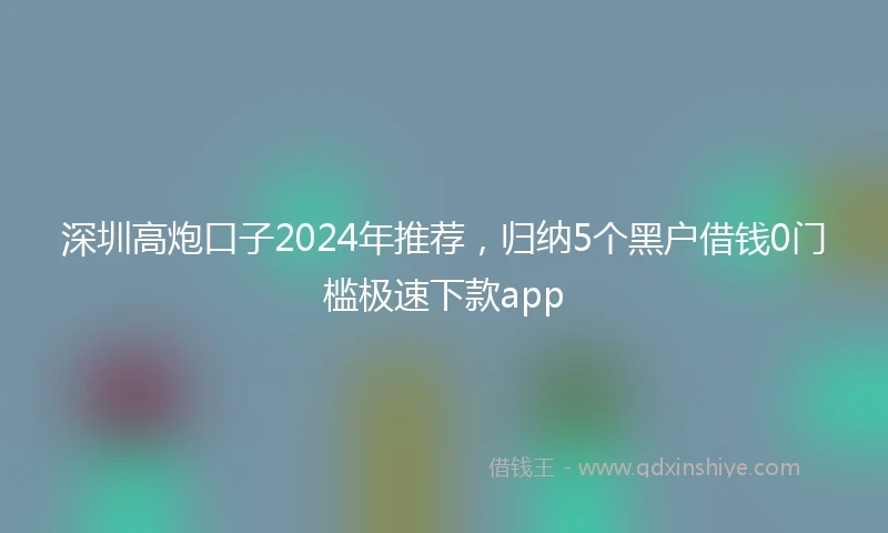 深圳高炮口子2024年推荐，归纳5个黑户借钱0门槛极速下款app