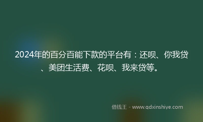 2024年的百分百能下款的平台有：还呗、你我贷、美团生活费、花呗、我来贷等。
