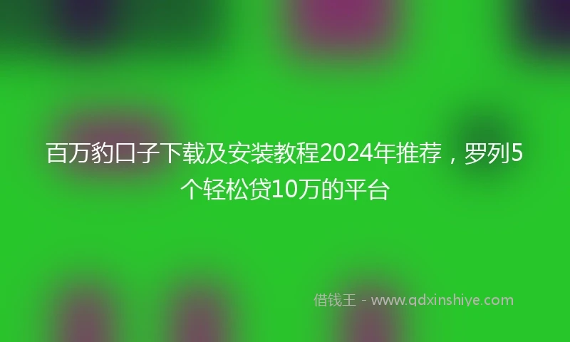百万豹口子下载及安装教程2024年推荐，罗列5个轻松贷10万的平台