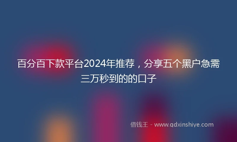 百分百下款平台2024年推荐，分享五个黑户急需三万秒到的的口子