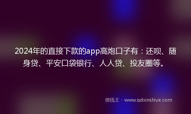 2024年的直接下款的app高炮口子有：还呗、随身贷、平安口袋银行、人人贷、投友圈等。