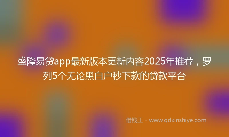 盛隆易贷app最新版本更新内容2025年推荐，罗列5个无论黑白户秒下款的贷款平台