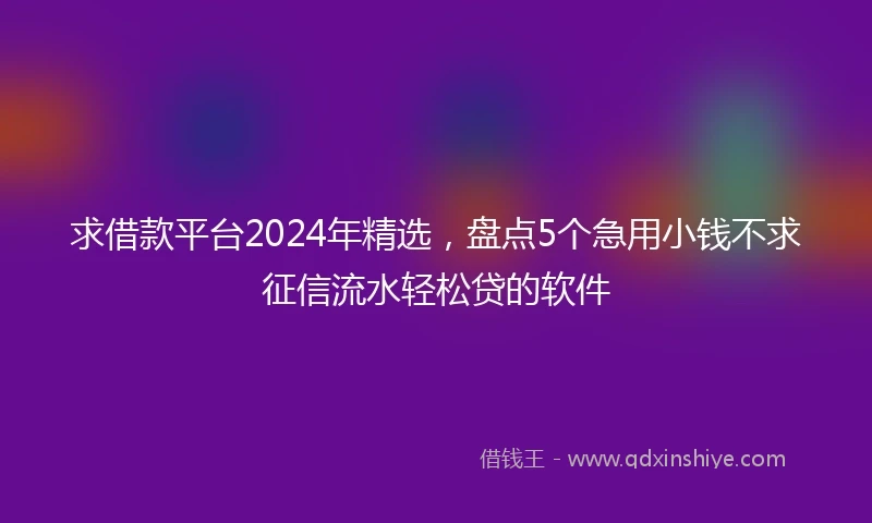 求借款平台2024年精选，盘点5个急用小钱不求征信流水轻松贷的软件