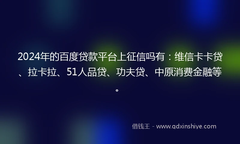 2024年的百度贷款平台上征信吗有：维信卡卡贷、拉卡拉、51人品贷、功夫贷、中原消费金融等。