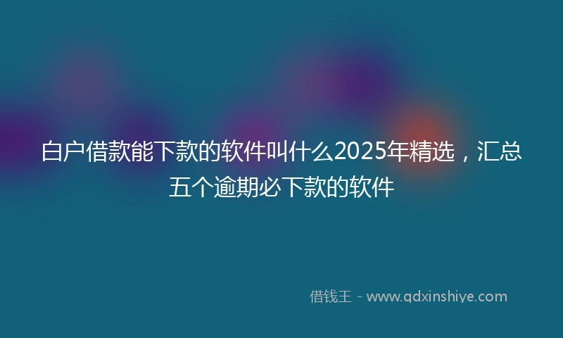 白户借款能下款的软件叫什么2025年精选，汇总五个逾期必下款的软件
