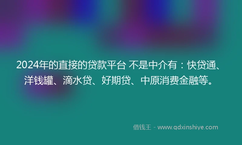 2024年的直接的贷款平台 不是中介有：快贷通、洋钱罐、滴水贷、好期贷、中原消费金融等。
