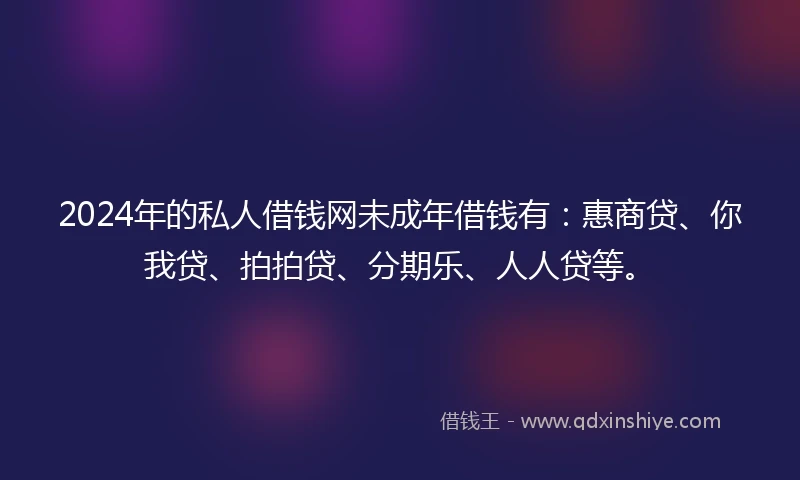2024年的私人借钱网未成年借钱有：惠商贷、你我贷、拍拍贷、分期乐、人人贷等。
