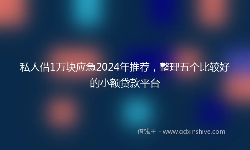 私人借1万块应急2024年推荐，整理五个比较好的小额贷款平台