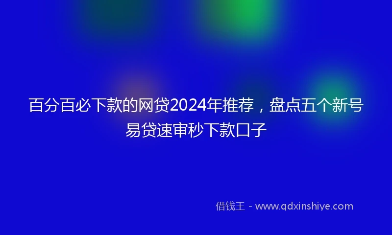 百分百必下款的网贷2024年推荐，盘点五个新号易贷速审秒下款口子