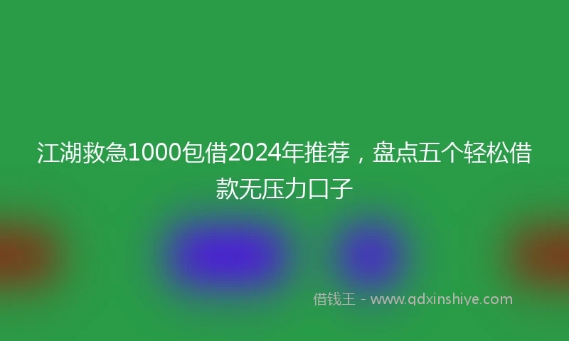 江湖救急1000包借2024年推荐，盘点五个轻松借款无压力口子