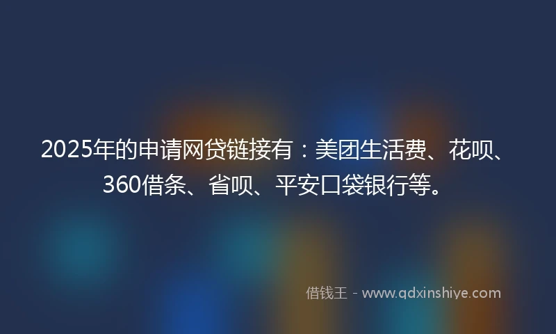 2025年的申请网贷链接有：美团生活费、花呗、360借条、省呗、平安口袋银行等。