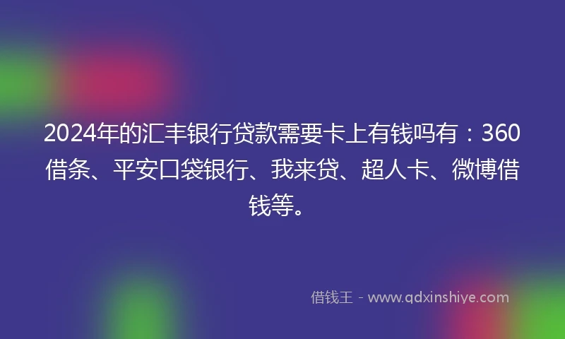 2024年的汇丰银行贷款需要卡上有钱吗有：360借条、平安口袋银行、我来贷、超人卡、微博借钱等。