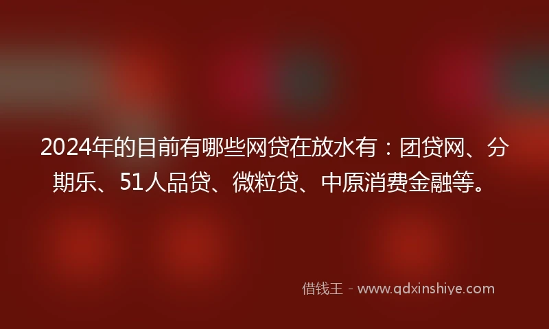 2024年的目前有哪些网贷在放水有：团贷网、分期乐、51人品贷、微粒贷、中原消费金融等。