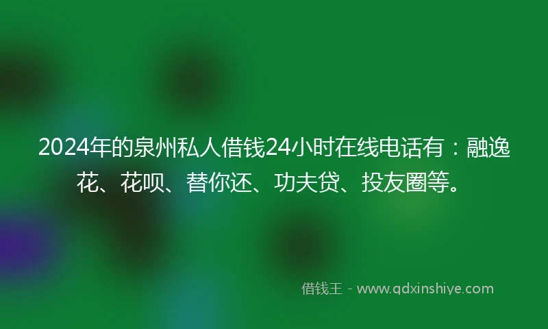 2024年的泉州私人借钱24小时在线电话有：融逸花、花呗、替你还、功夫贷、投友圈等。