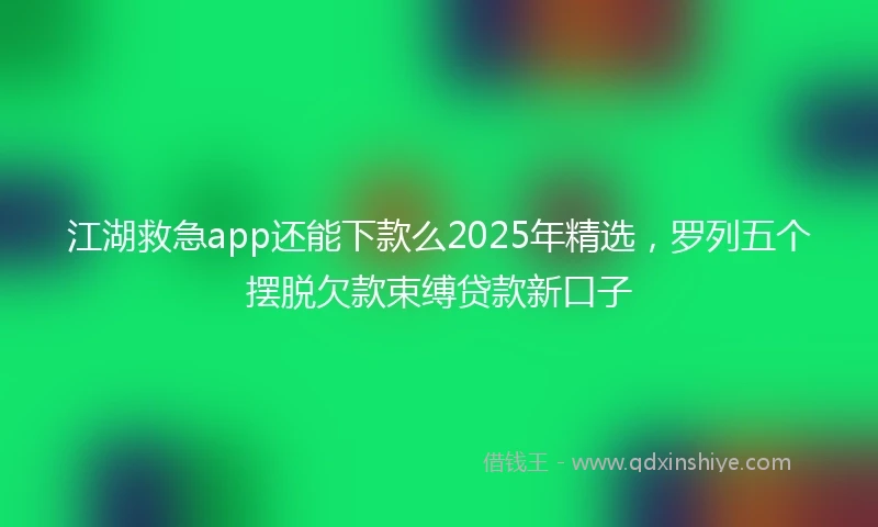江湖救急app还能下款么2025年精选，罗列五个摆脱欠款束缚贷款新口子