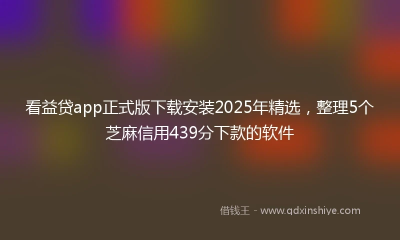 看益贷app正式版下载安装2025年精选，整理5个芝麻信用439分下款的软件