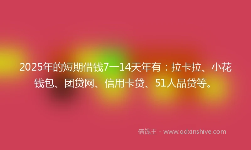 2025年的短期借钱7一14天年有：拉卡拉、小花钱包、团贷网、信用卡贷、51人品贷等。