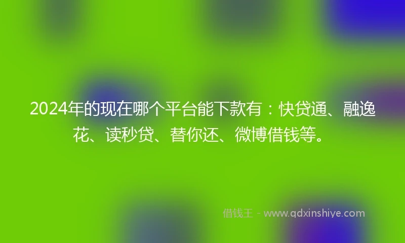 2024年的现在哪个平台能下款有：快贷通、融逸花、读秒贷、替你还、微博借钱等。