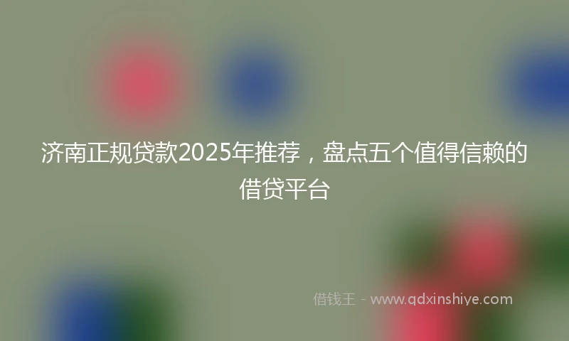 济南正规贷款2025年推荐，盘点五个值得信赖的借贷平台