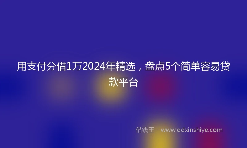 用支付分借1万2024年精选，盘点5个简单容易贷款平台