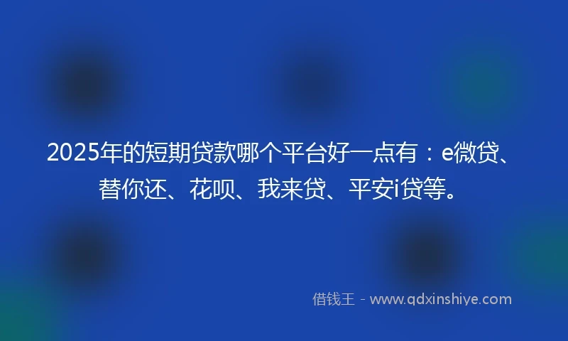 2025年的短期贷款哪个平台好一点有：e微贷、替你还、花呗、我来贷、平安i贷等。