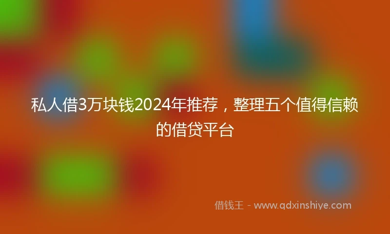 私人借3万块钱2024年推荐，整理五个值得信赖的借贷平台