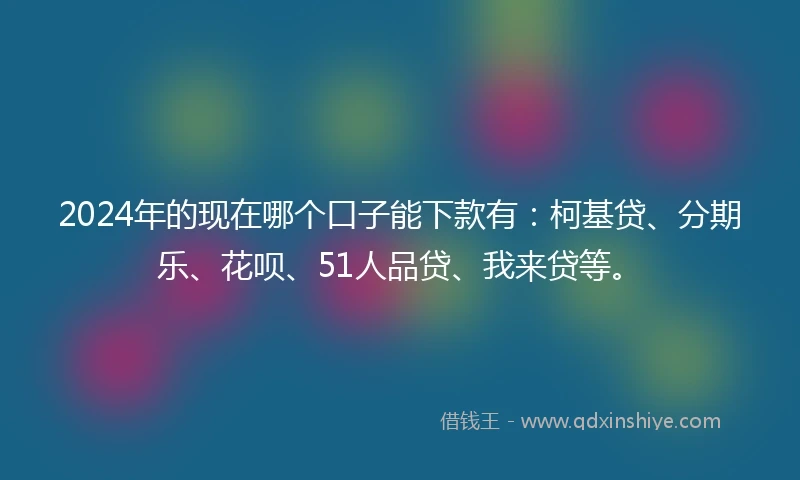 2024年的现在哪个口子能下款有：柯基贷、分期乐、花呗、51人品贷、我来贷等。