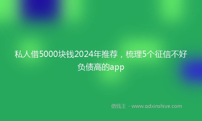私人借5000块钱2024年推荐，梳理5个征信不好负债高的app