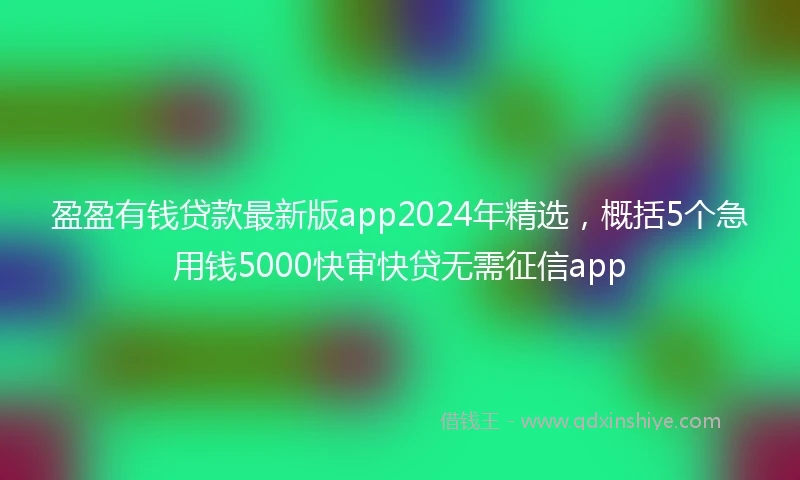 盈盈有钱贷款最新版app2024年精选，概括5个急用钱5000快审快贷无需征信app